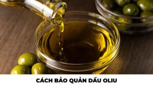 Hướng dẫn cách bảo quản dầu oliu an toàn, đúng cách