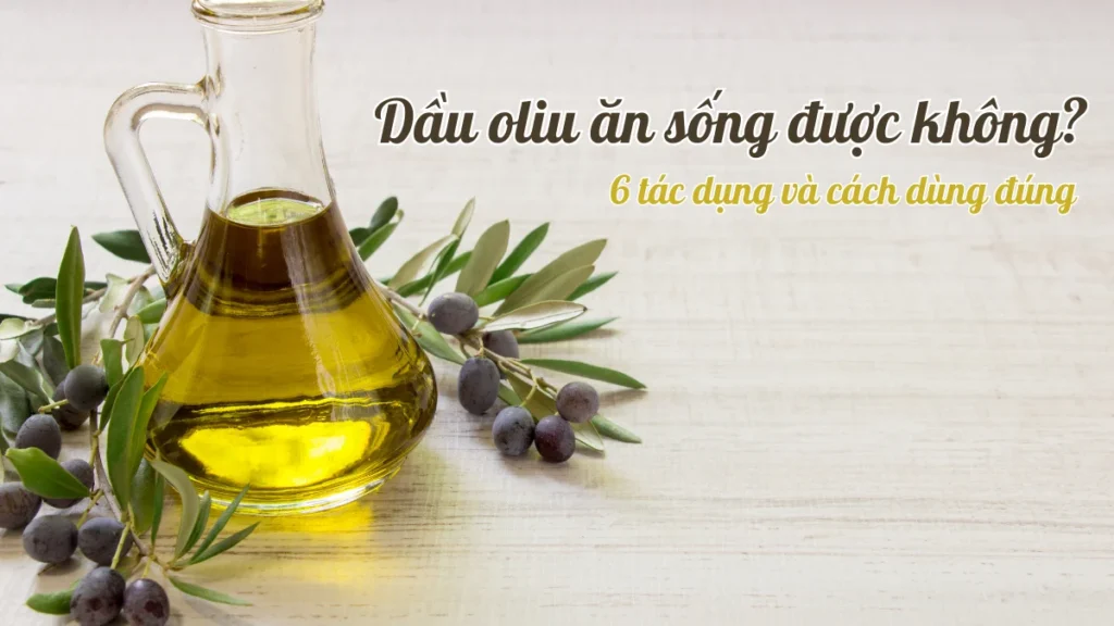 Dầu oliu ăn sống được không? 6 tác dụng và cách dùng đúng