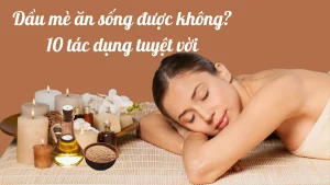 Dầu mè ăn sống được không? 10 tác dụng tuyệt vời
